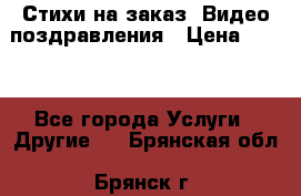 Стихи на заказ, Видео поздравления › Цена ­ 300 - Все города Услуги » Другие   . Брянская обл.,Брянск г.
